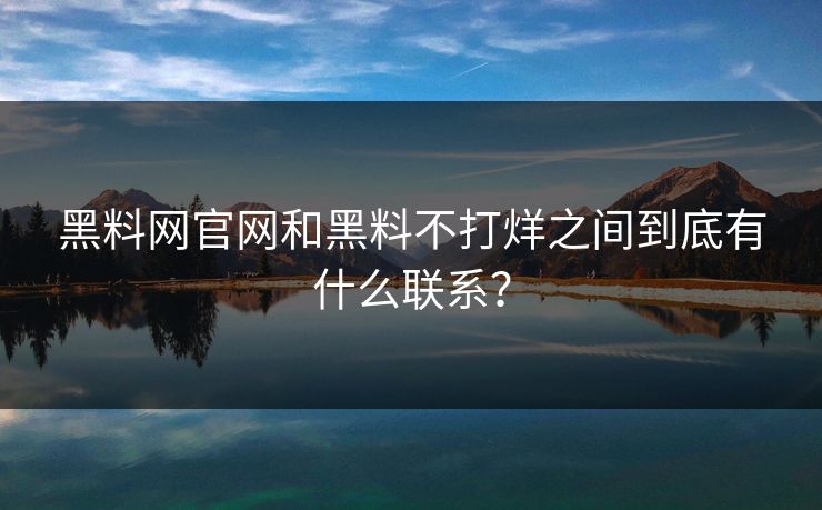 黑料网官网和黑料不打烊之间到底有什么联系？