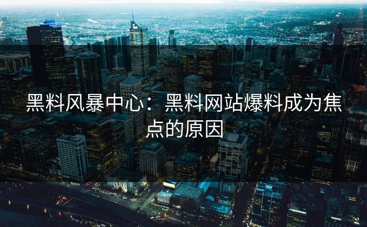 黑料风暴中心：黑料网站爆料成为焦点的原因