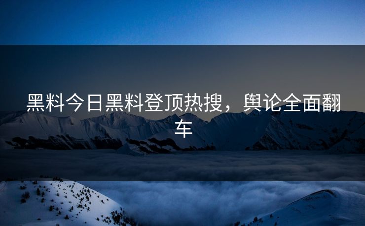 黑料今日黑料登顶热搜，舆论全面翻车