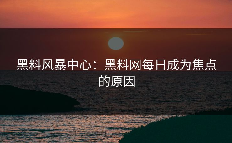 黑料风暴中心：黑料网每日成为焦点的原因