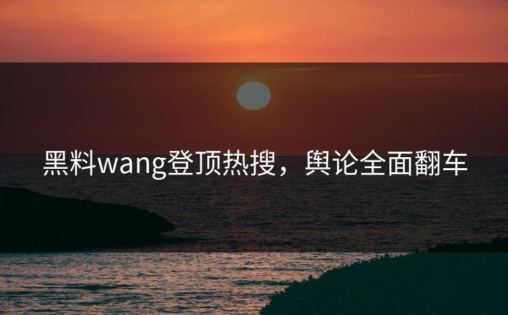 黑料wang登顶热搜，舆论全面翻车