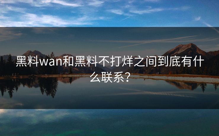 黑料wan和黑料不打烊之间到底有什么联系？