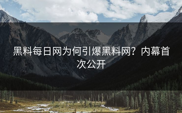 黑料每日网为何引爆黑料网？内幕首次公开