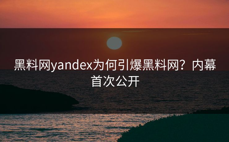 黑料网yandex为何引爆黑料网？内幕首次公开