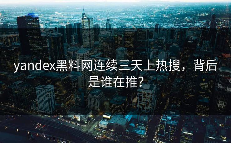 yandex黑料网连续三天上热搜，背后是谁在推？