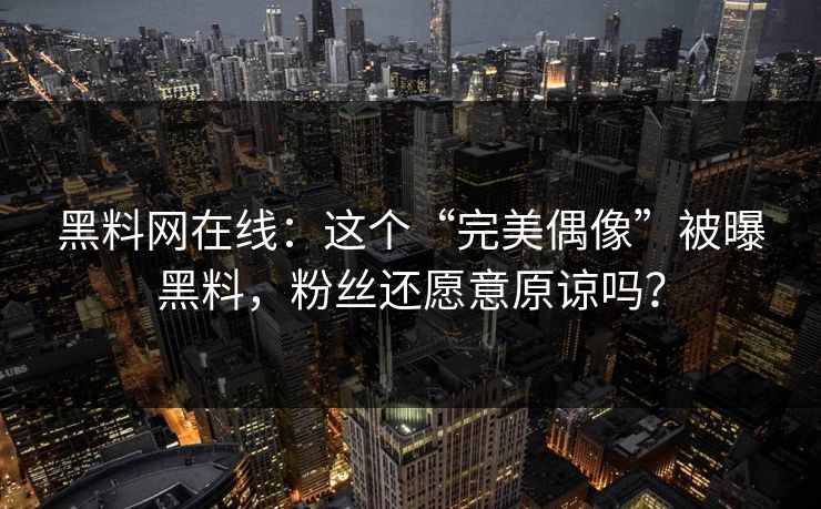 黑料网在线：这个“完美偶像”被曝黑料，粉丝还愿意原谅吗？
