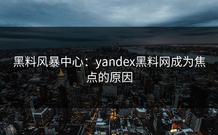 黑料风暴中心：yandex黑料网成为焦点的原因
