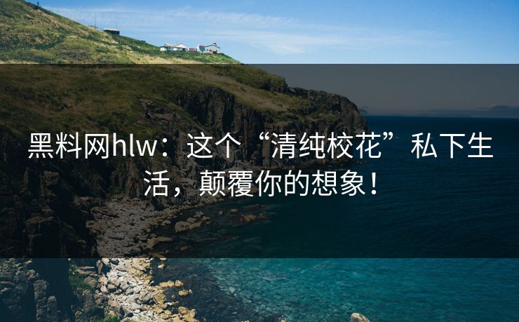 黑料网hlw：这个“清纯校花”私下生活，颠覆你的想象！