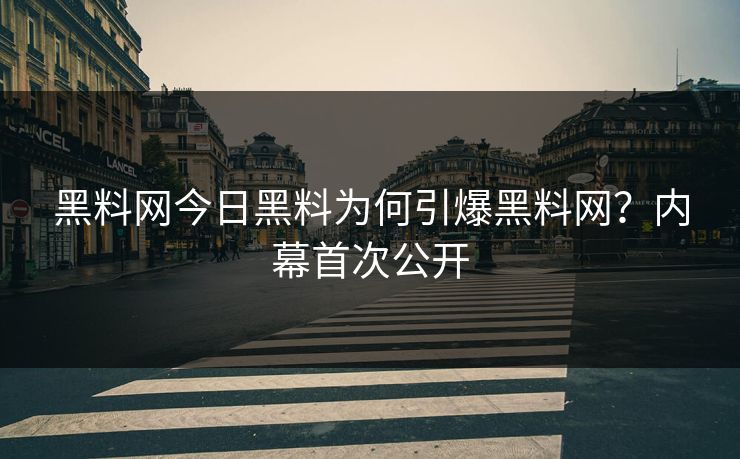黑料网今日黑料为何引爆黑料网？内幕首次公开