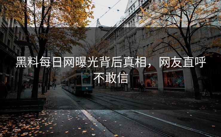 黑料每日网曝光背后真相，网友直呼不敢信