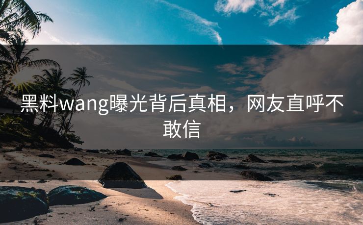 黑料wang曝光背后真相，网友直呼不敢信