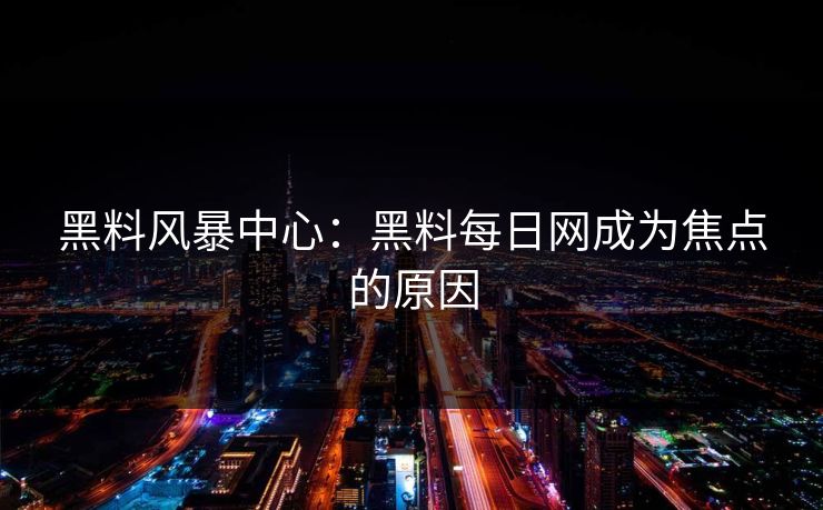黑料风暴中心：黑料每日网成为焦点的原因