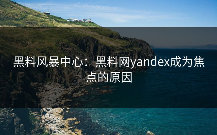 黑料风暴中心：黑料网yandex成为焦点的原因