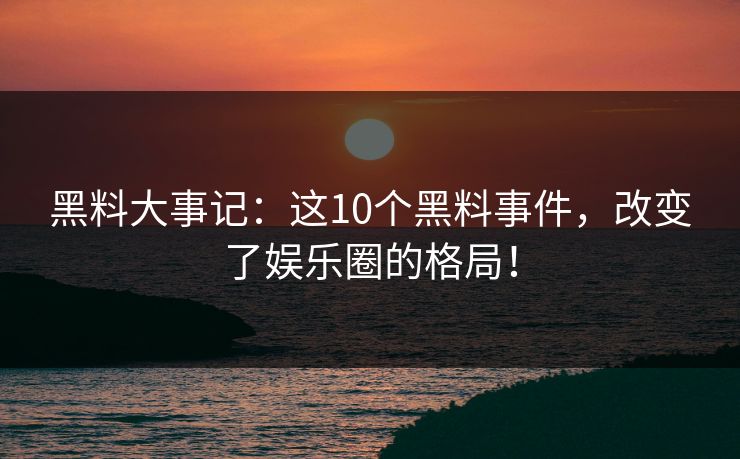 黑料大事记：这10个黑料事件，改变了娱乐圈的格局！