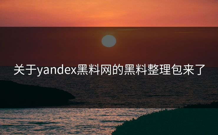 关于yandex黑料网的黑料整理包来了