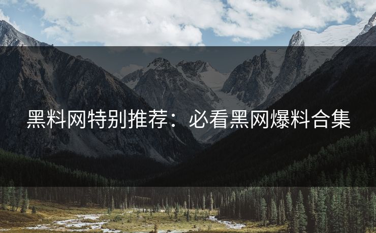 黑料网特别推荐：必看黑网爆料合集