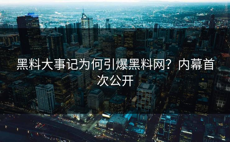 黑料大事记为何引爆黑料网？内幕首次公开