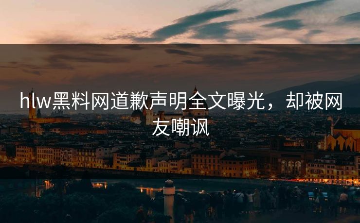 hlw黑料网道歉声明全文曝光，却被网友嘲讽
