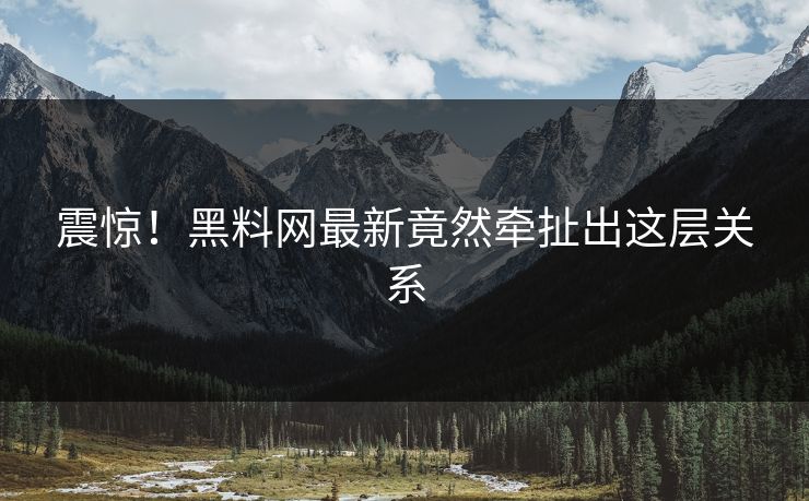 震惊！黑料网最新竟然牵扯出这层关系