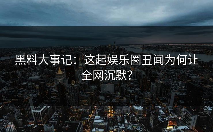 黑料大事记：这起娱乐圈丑闻为何让全网沉默？