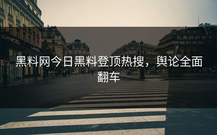 黑料网今日黑料登顶热搜，舆论全面翻车