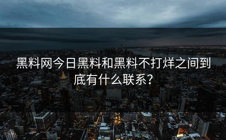 黑料网今日黑料和黑料不打烊之间到底有什么联系？