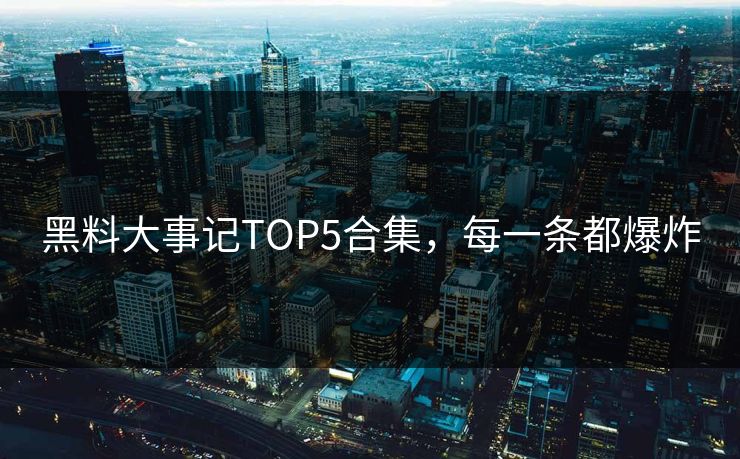 黑料大事记TOP5合集，每一条都爆炸