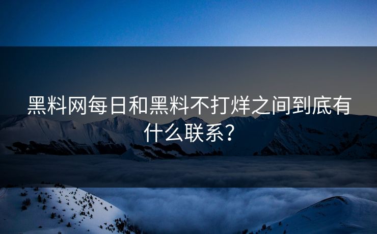 黑料网每日和黑料不打烊之间到底有什么联系？