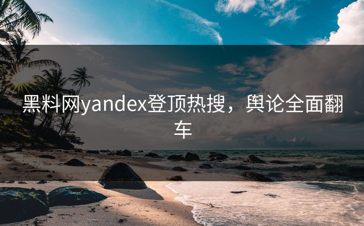 黑料网yandex登顶热搜，舆论全面翻车