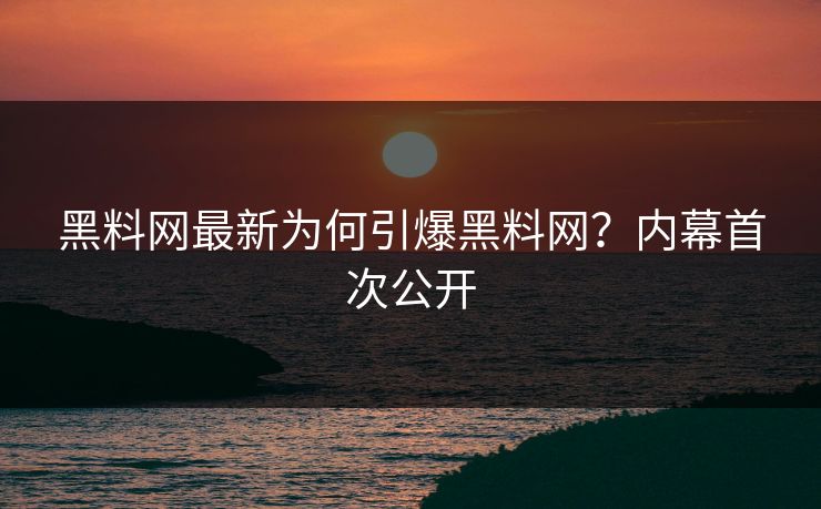 黑料网最新为何引爆黑料网？内幕首次公开