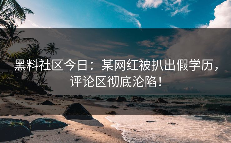 黑料社区今日：某网红被扒出假学历，评论区彻底沦陷！