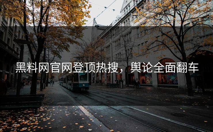 黑料网官网登顶热搜，舆论全面翻车