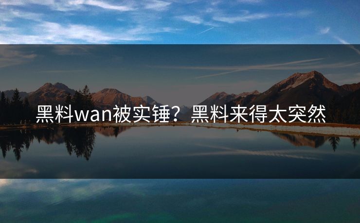 黑料wan被实锤？黑料来得太突然