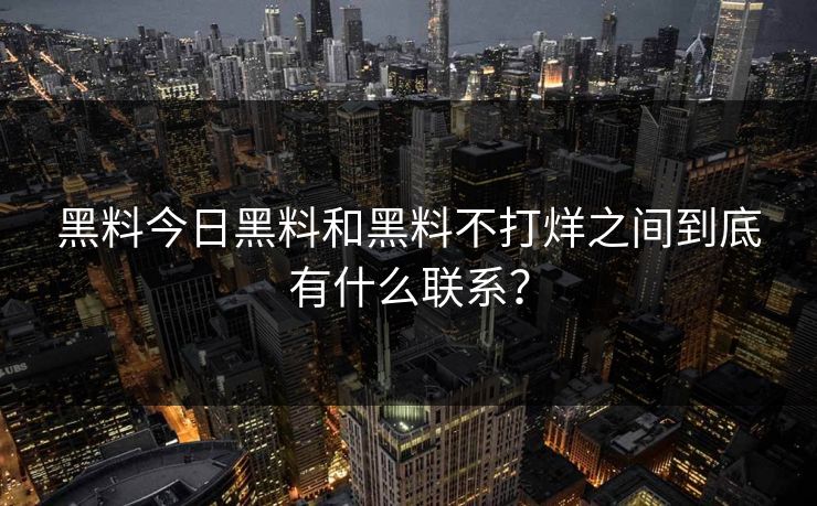 黑料今日黑料和黑料不打烊之间到底有什么联系？