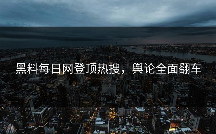 黑料每日网登顶热搜，舆论全面翻车