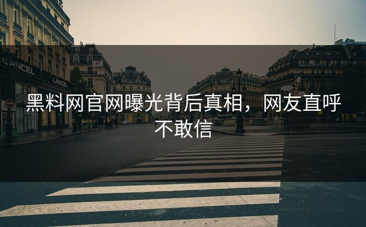 黑料网官网曝光背后真相，网友直呼不敢信