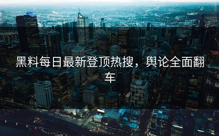 黑料每日最新登顶热搜，舆论全面翻车