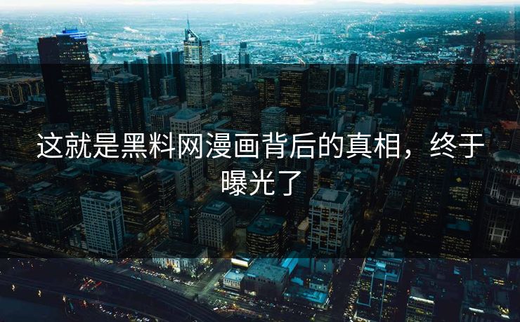 这就是黑料网漫画背后的真相，终于曝光了