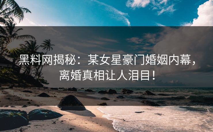 黑料网揭秘：某女星豪门婚姻内幕，离婚真相让人泪目！