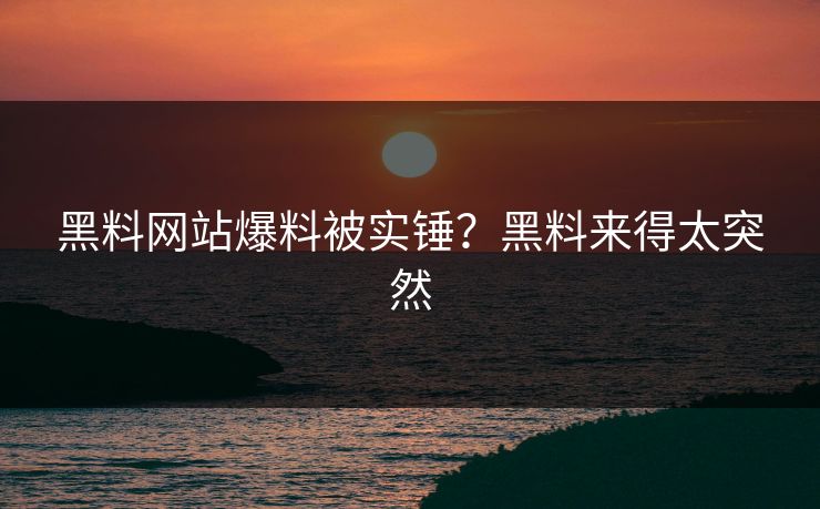 黑料网站爆料被实锤？黑料来得太突然