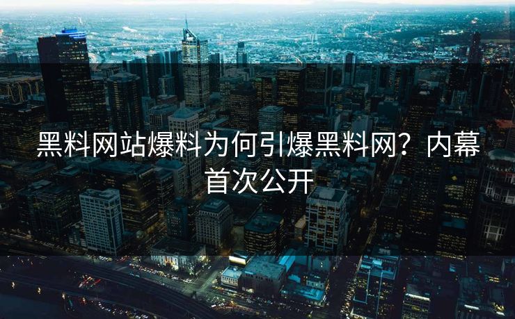 黑料网站爆料为何引爆黑料网？内幕首次公开