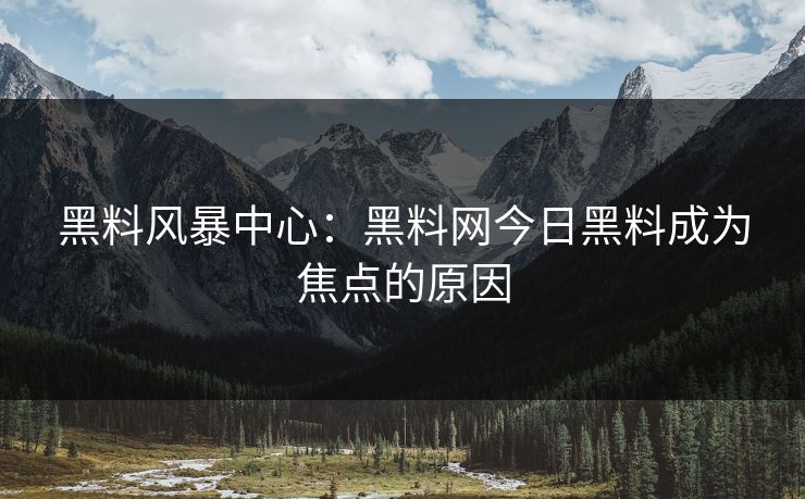 黑料风暴中心：黑料网今日黑料成为焦点的原因
