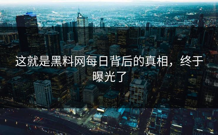 这就是黑料网每日背后的真相，终于曝光了