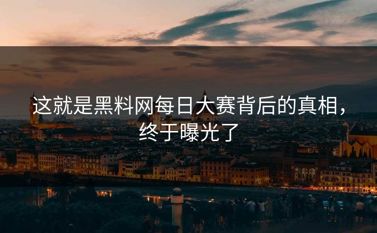 这就是黑料网每日大赛背后的真相，终于曝光了