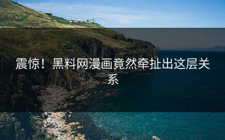 震惊！黑料网漫画竟然牵扯出这层关系