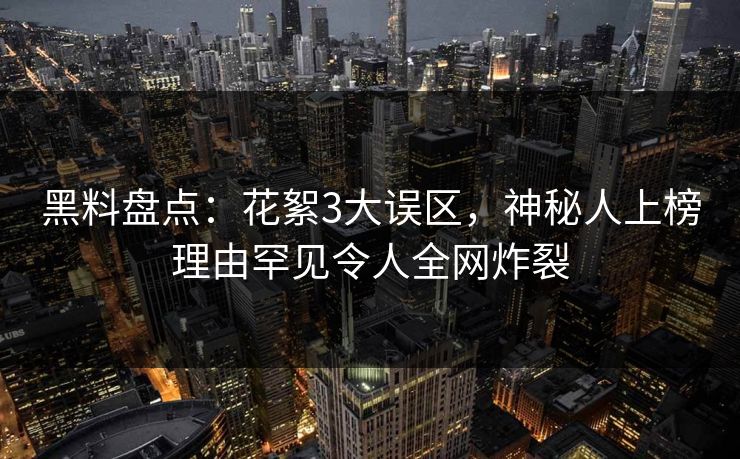 黑料盘点：花絮3大误区，神秘人上榜理由罕见令人全网炸裂