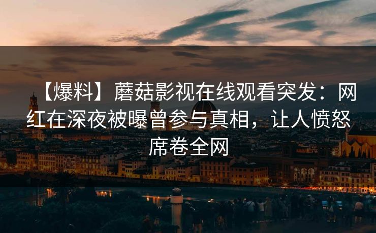 【爆料】蘑菇影视在线观看突发：网红在深夜被曝曾参与真相，让人愤怒席卷全网