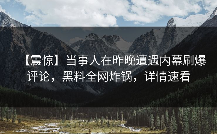 【震惊】当事人在昨晚遭遇内幕刷爆评论，黑料全网炸锅，详情速看