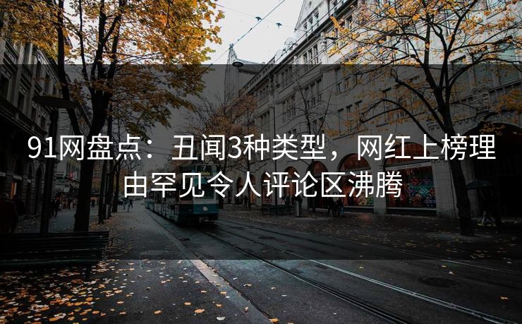 91网盘点：丑闻3种类型，网红上榜理由罕见令人评论区沸腾