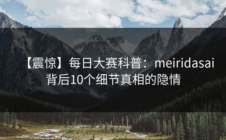 【震惊】每日大赛科普：meiridasai背后10个细节真相的隐情